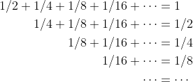 \begin{align*}1/2+1/4+1/8+1/16+\cdots&=1\\1/4+1/8+1/16+\cdots&=1/2\\1/8+1/16+\cdots&=1/4\\1/16+\cdots&=1/8\\\cdots&=\cdots\end{align*}